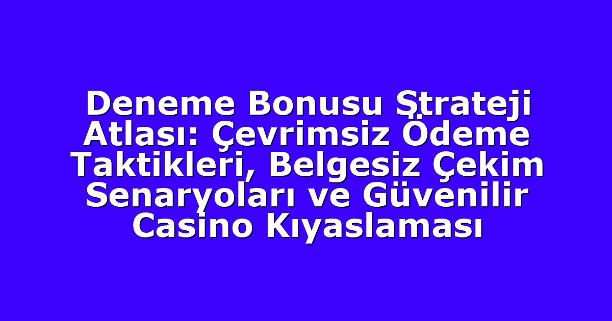 Deneme Bonusu Strateji Atlası: Çevrimsiz Ödeme Taktikleri, Belgesiz Çekim Senaryoları ve Güvenilir Casino Kıyaslaması