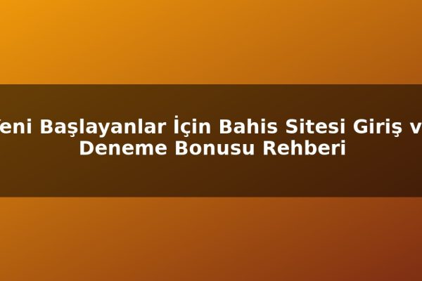 Yeni Başlayanlar İçin Bahis Sitesi Giriş ve Deneme Bonusu Rehberi